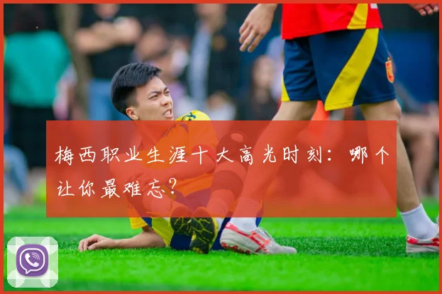 梅西职业生涯十大高光时刻:哪个让你最难忘?
