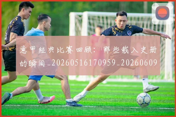 意甲经典比赛回顾：那些载入史册的瞬间_20260516170959_20260609194657