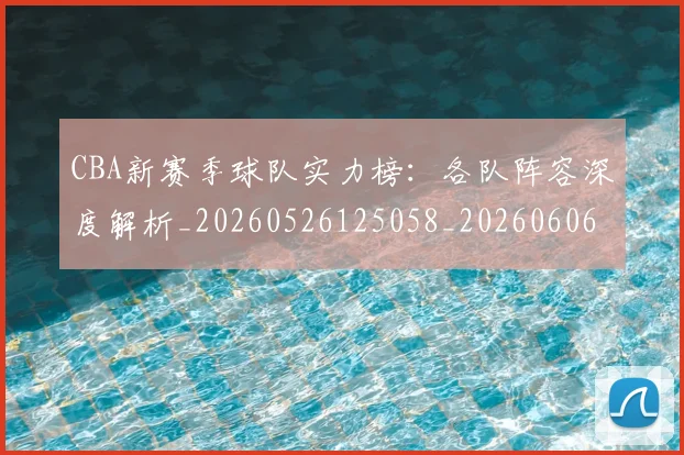 CBA新赛季球队实力榜:各队阵容深度解析_20260526125058_20260606165229