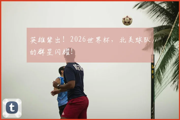 英雄辈出！2026世界杯，北美球队的群星闪耀！