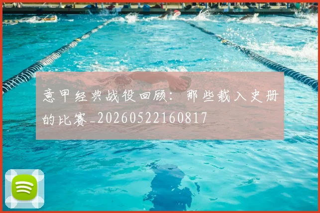 意甲经典战役回顾:那些载入史册的比赛_20260522160817