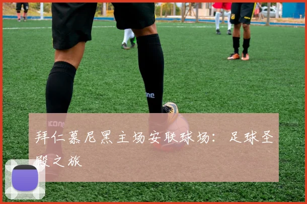 拜仁慕尼黑主场安联球场：足球圣殿之旅