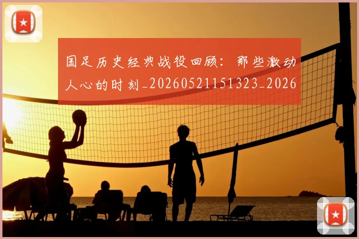 国足历史经典战役回顾:那些激动人心的时刻_20260521151323_20260608142846