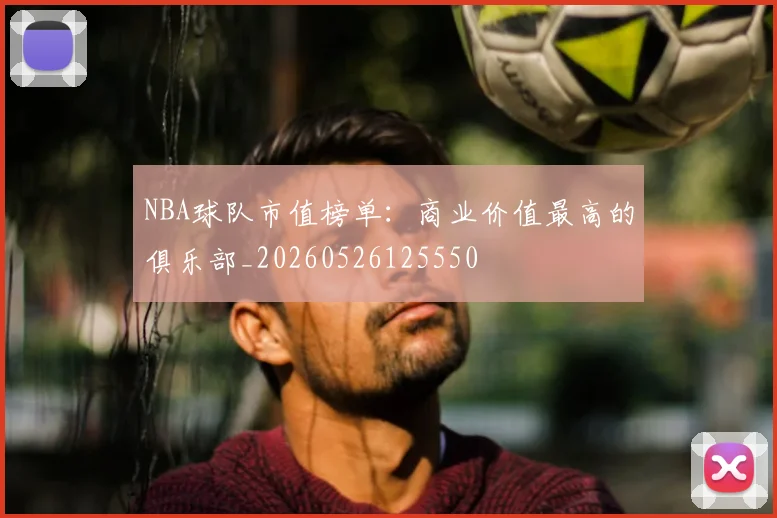 NBA球队市值榜单:商业价值最高的俱乐部_20260526125550
