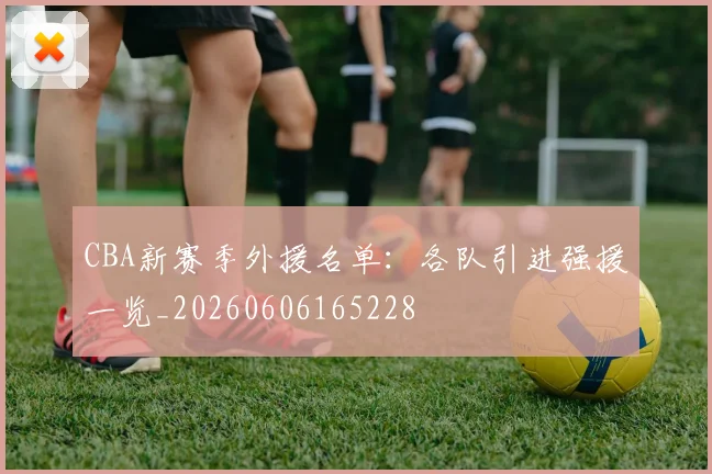 CBA新赛季外援名单：各队引进强援一览_20260606165228