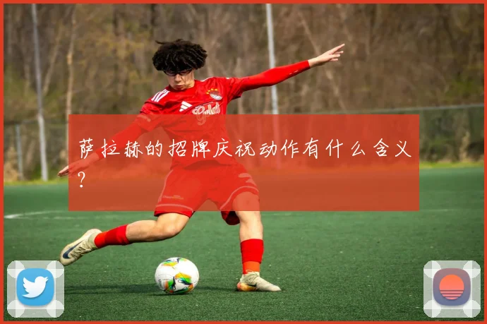 萨拉赫的招牌庆祝动作有什么含义？