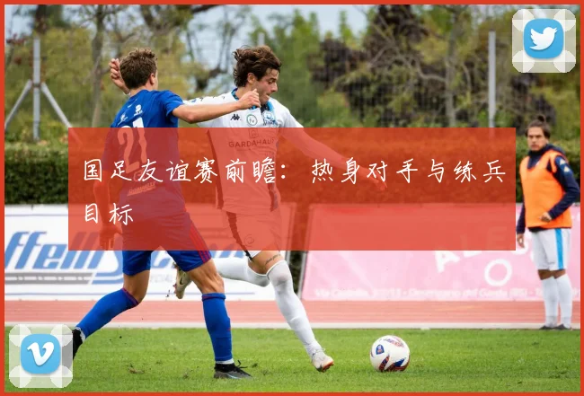 国足友谊赛前瞻：热身对手与练兵目标