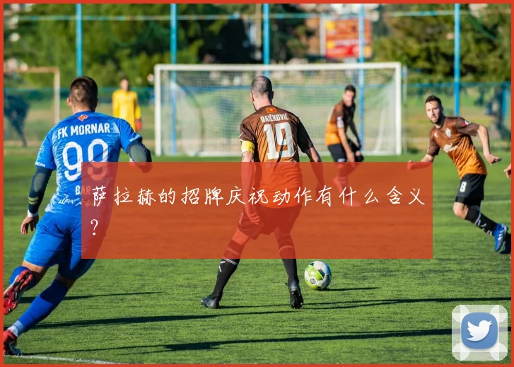 萨拉赫的招牌庆祝动作有什么含义?