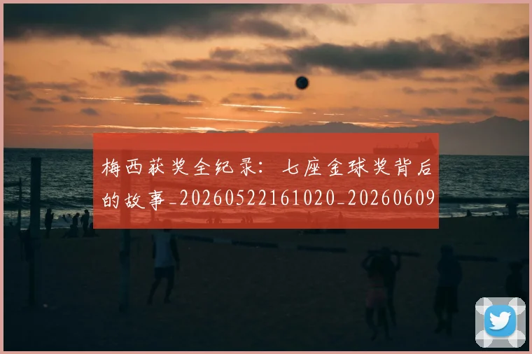 梅西获奖全纪录：七座金球奖背后的故事_20260522161020_20260609223654