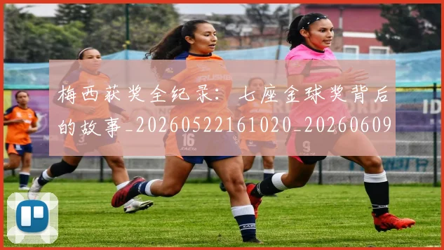 梅西获奖全纪录:七座金球奖背后的故事_20260522161020_20260609223654
