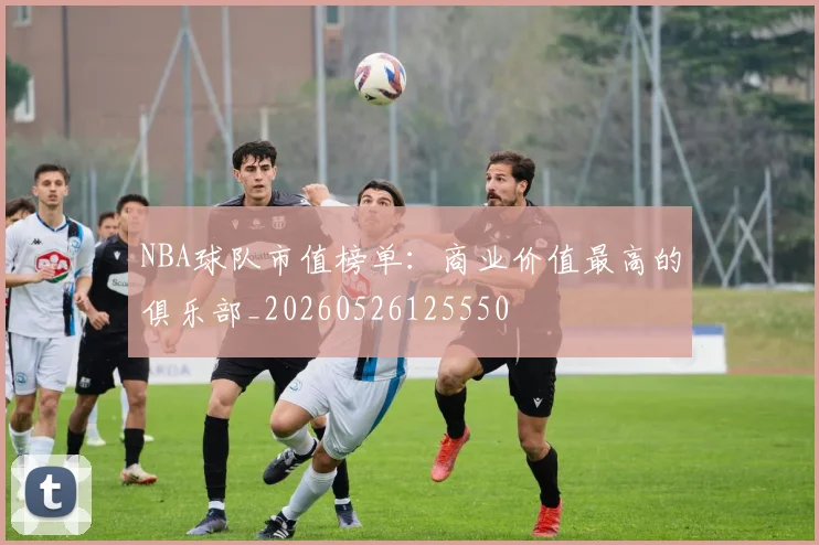 NBA球队市值榜单：商业价值最高的俱乐部_20260526125550