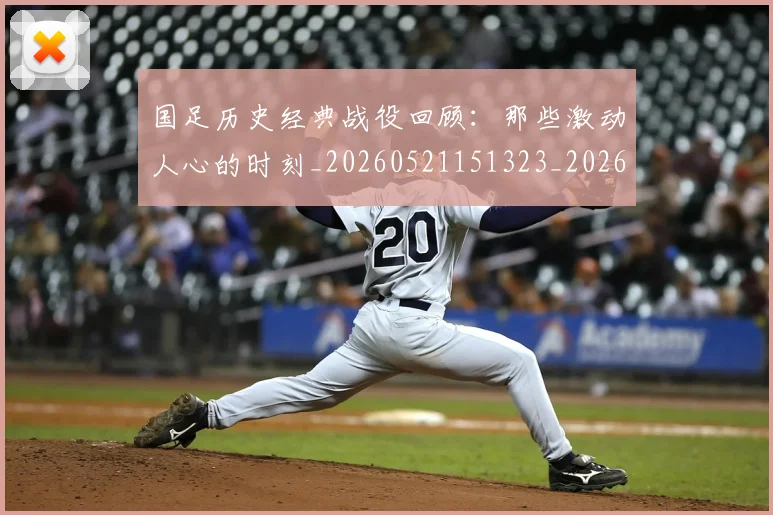 国足历史经典战役回顾：那些激动人心的时刻_20260521151323_20260608142846